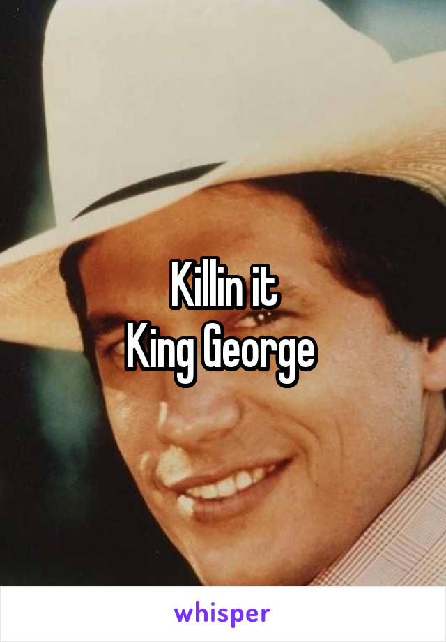 Killin it
King George 