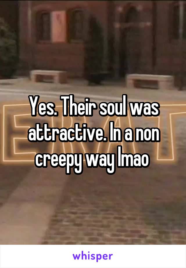 Yes. Their soul was attractive. In a non creepy way lmao 