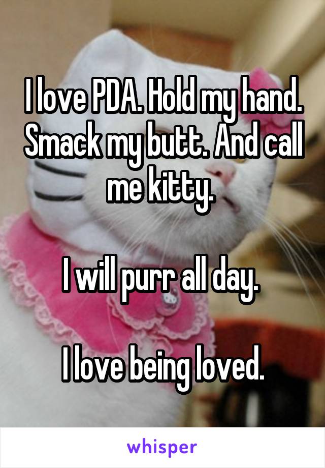 I love PDA. Hold my hand. Smack my butt. And call me kitty. 

I will purr all day. 

I love being loved.