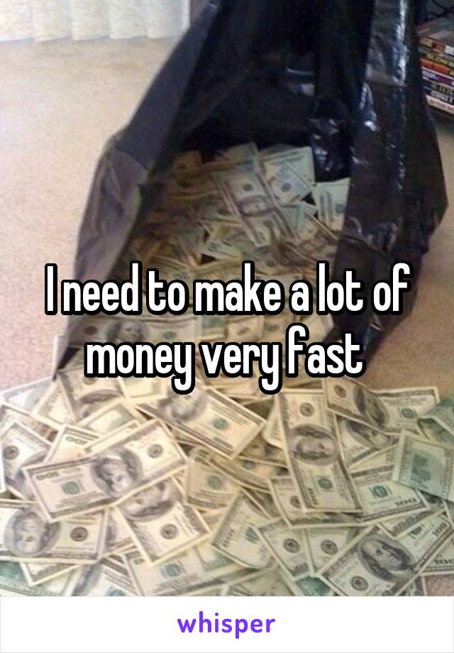 I need to make a lot of money very fast 