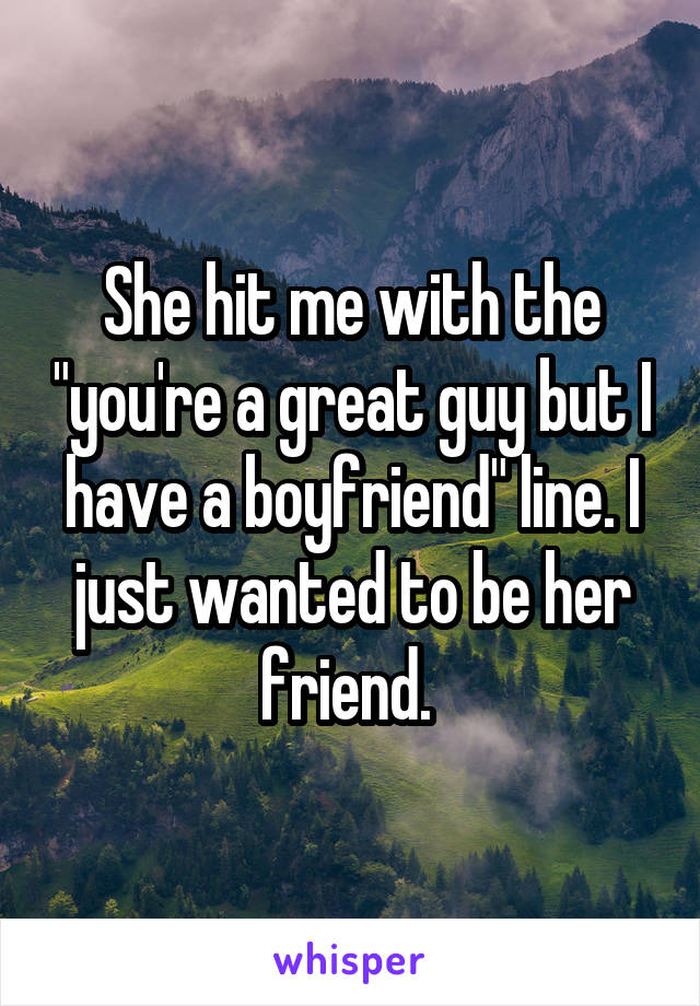 She hit me with the "you're a great guy but I have a boyfriend" line. I just wanted to be her friend. 
