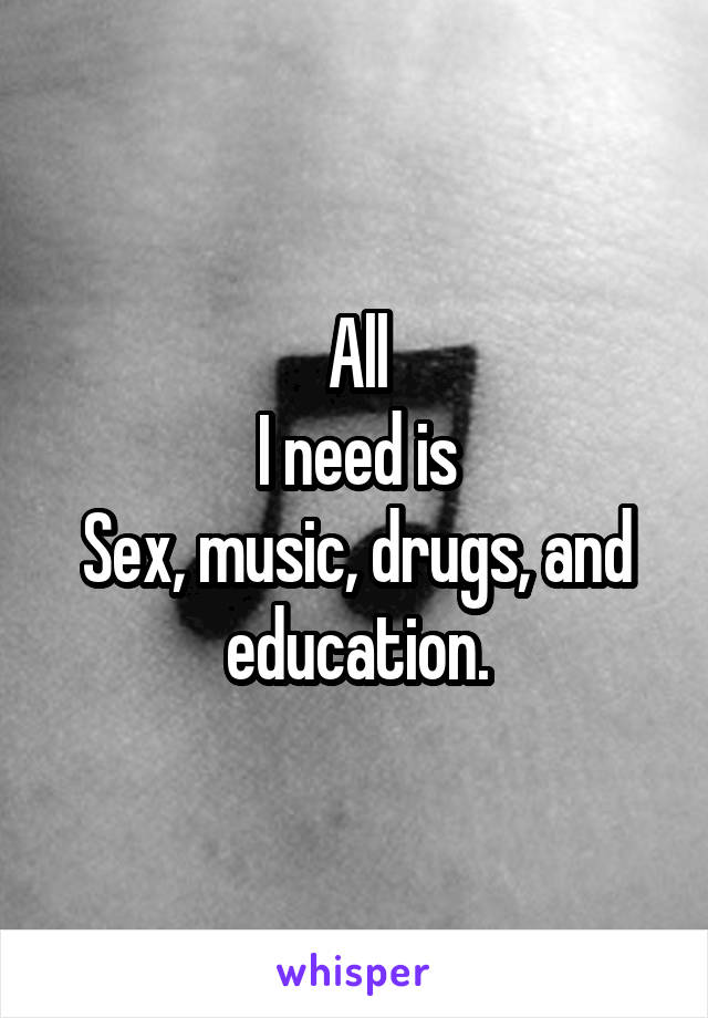 All
I need is
Sex, music, drugs, and education.