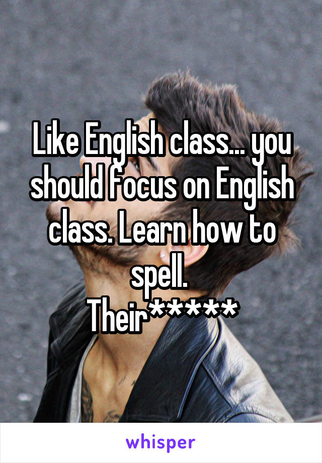 Like English class... you should focus on English class. Learn how to spell. 
Their*****