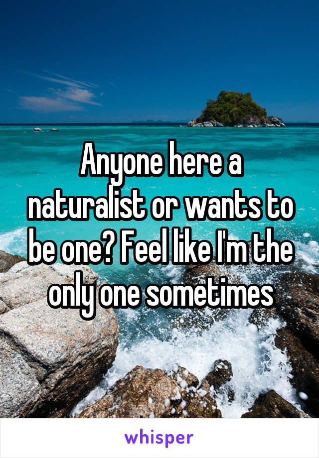 Anyone here a naturalist or wants to be one? Feel like I'm the only one sometimes