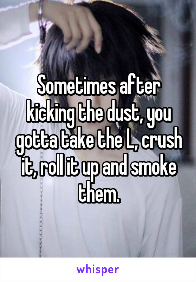 Sometimes after kicking the dust, you gotta take the L, crush it, roll it up and smoke them.