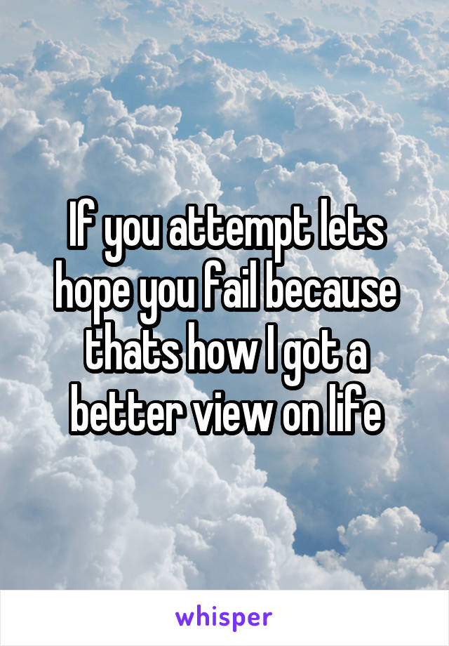 If you attempt lets hope you fail because thats how I got a better view on life