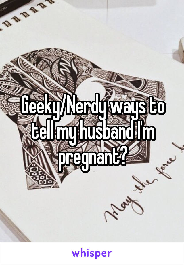 Geeky/Nerdy ways to tell my husband I'm pregnant?