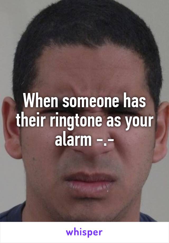 When someone has their ringtone as your alarm -.-