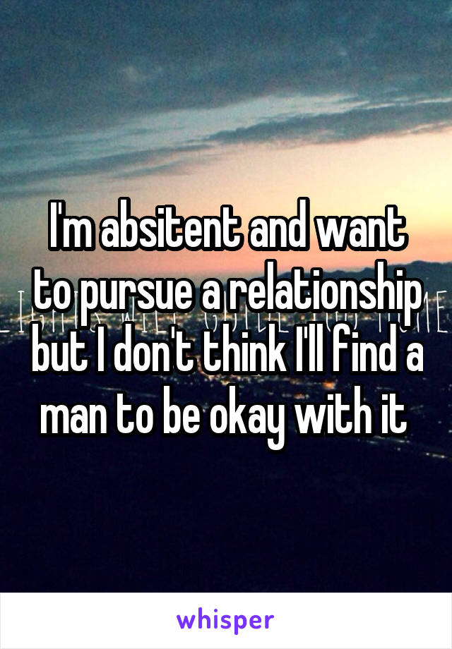 I'm absitent and want to pursue a relationship but I don't think I'll find a man to be okay with it 