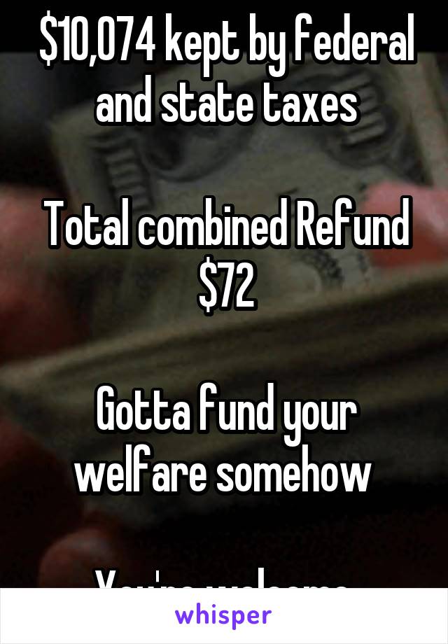 $10,074 kept by federal and state taxes

Total combined Refund $72

Gotta fund your welfare somehow 

You're welcome 