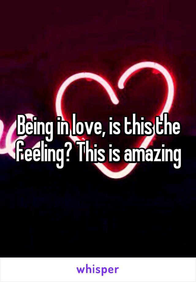 Being in love, is this the feeling? This is amazing