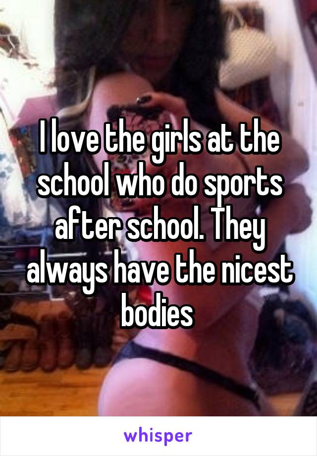 I love the girls at the school who do sports after school. They always have the nicest bodies 