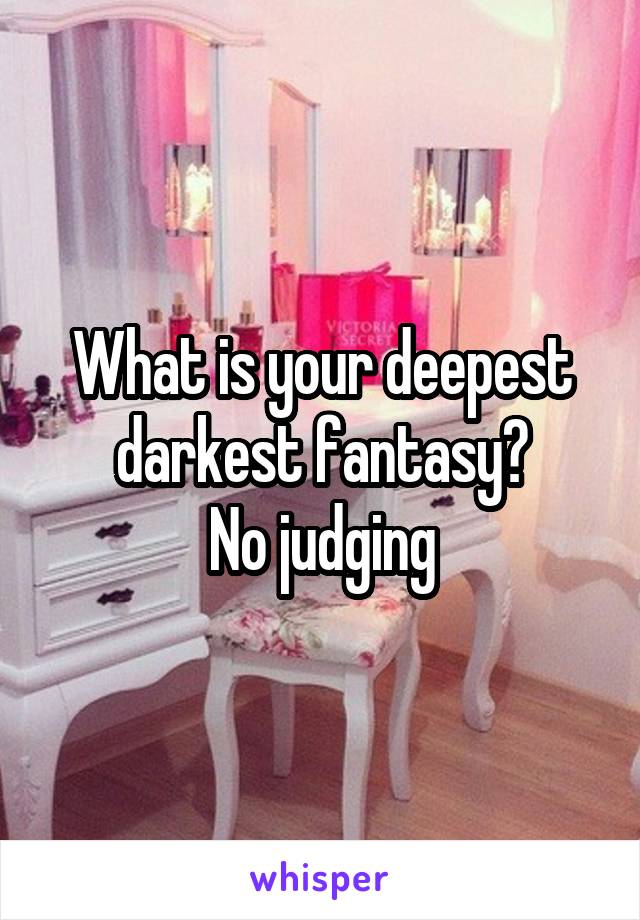 What is your deepest darkest fantasy?
No judging