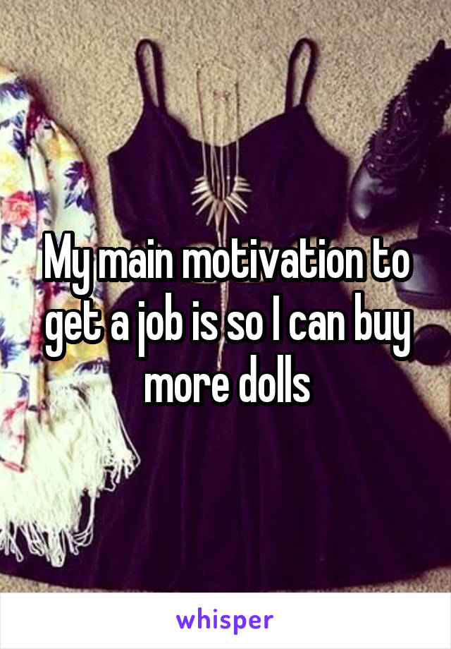 My main motivation to get a job is so I can buy more dolls
