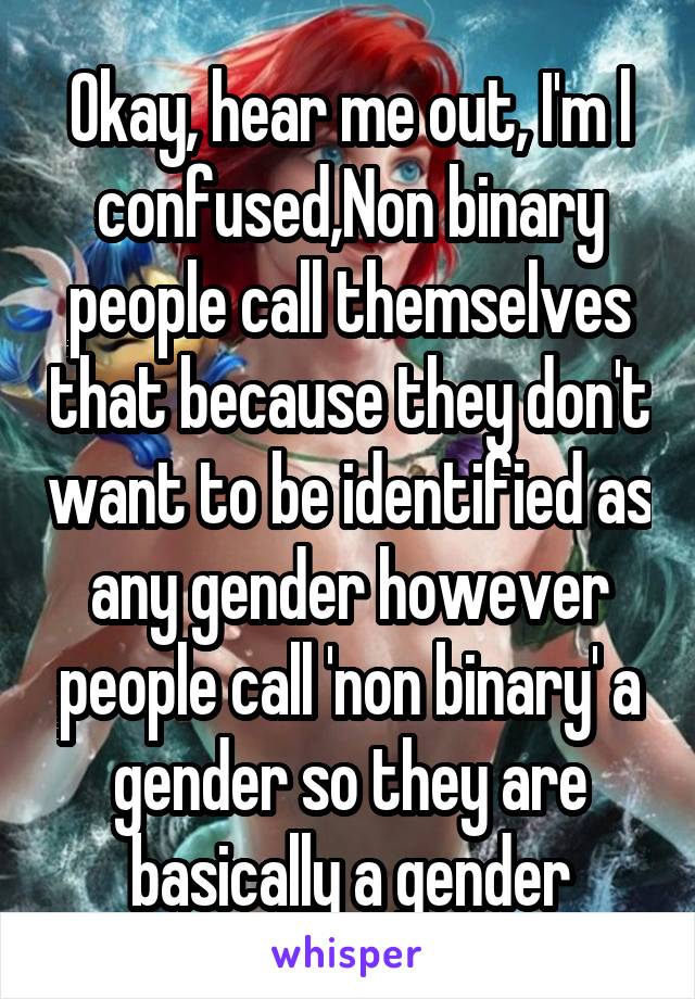 Okay, hear me out, I'm l confused,Non binary people call themselves that because they don't want to be identified as any gender however people call 'non binary' a gender so they are basically a gender
