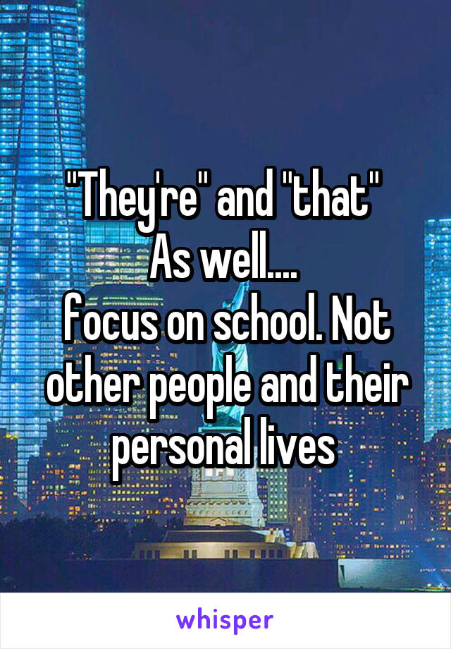 "They're" and "that" 
As well.... 
focus on school. Not other people and their personal lives 
