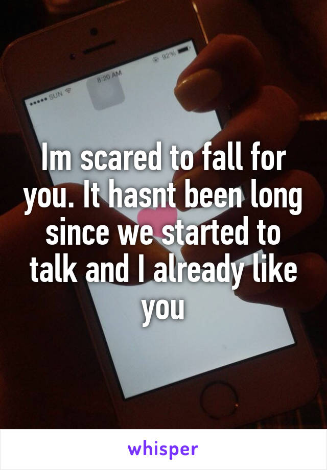 Im scared to fall for you. It hasnt been long since we started to talk and I already like you