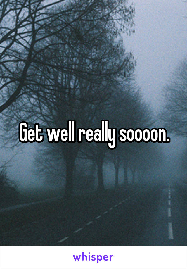 Get well really soooon.