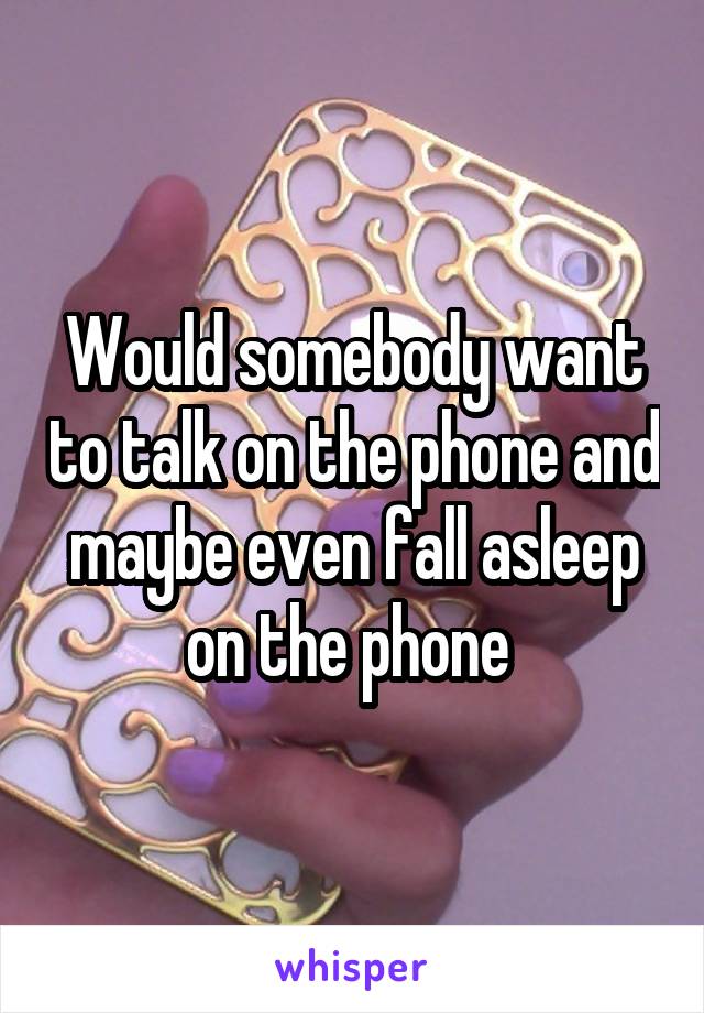 Would somebody want to talk on the phone and maybe even fall asleep on the phone 