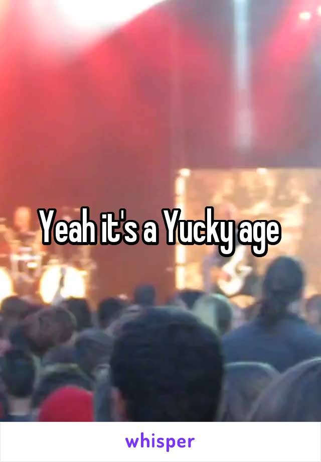 Yeah it's a Yucky age 