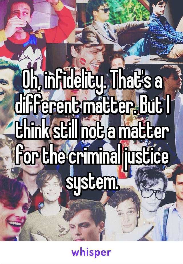 Oh, infidelity. That's a different matter. But I think still not a matter for the criminal justice system.