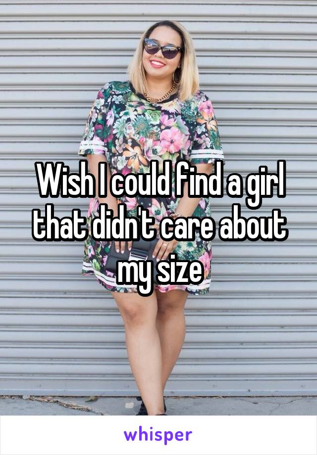 Wish I could find a girl that didn't care about my size