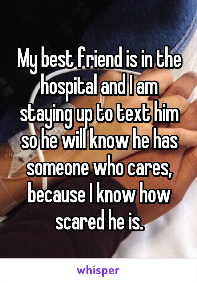 My best friend is in the hospital and I am staying up to text him so he will know he has someone who cares, because I know how scared he is.