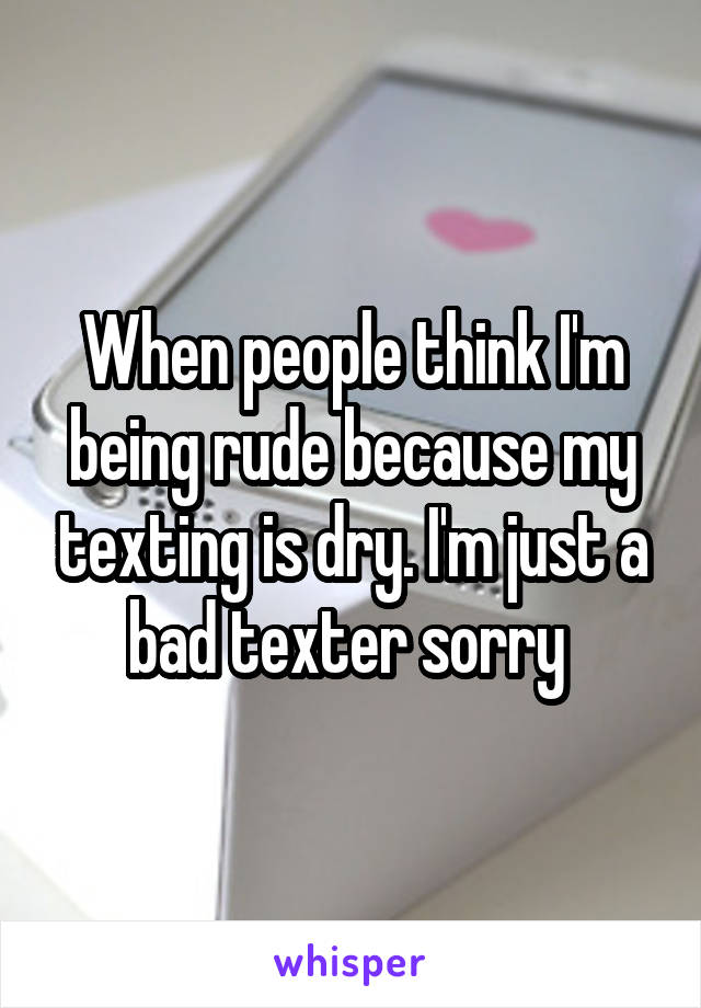 When people think I'm being rude because my texting is dry. I'm just a bad texter sorry 
