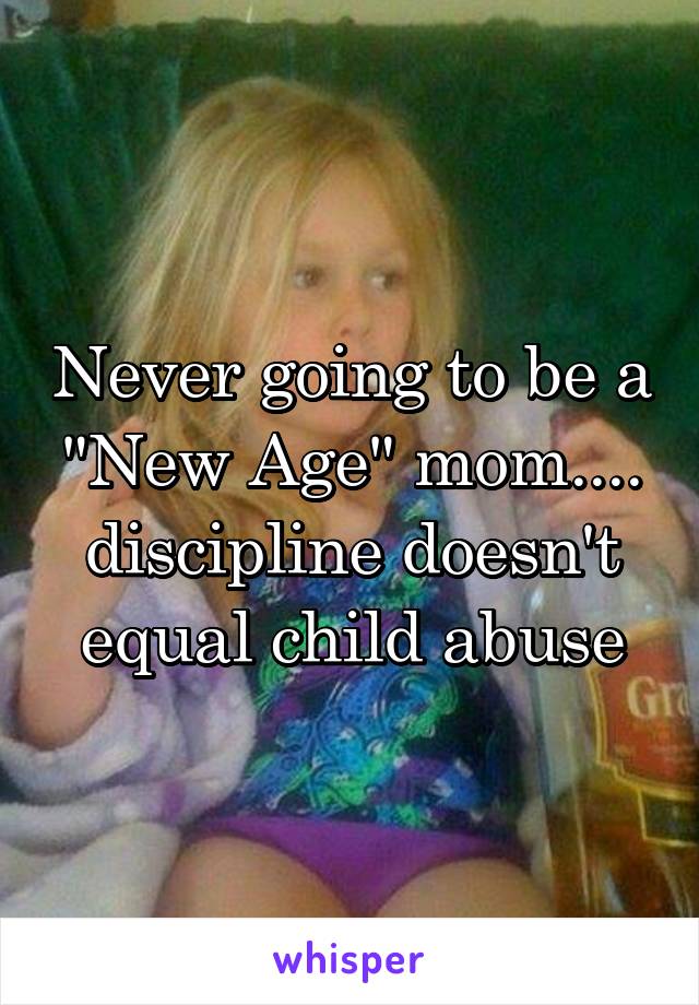 Never going to be a "New Age" mom.... discipline doesn't equal child abuse