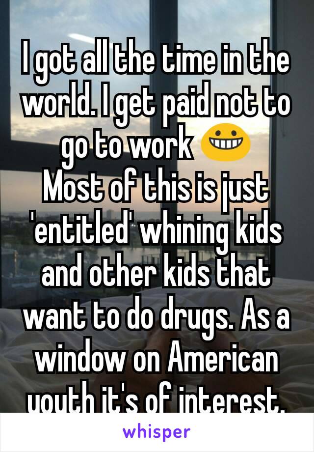 I got all the time in the world. I get paid not to go to work 😀
Most of this is just 'entitled' whining kids and other kids that want to do drugs. As a window on American youth it's of interest.