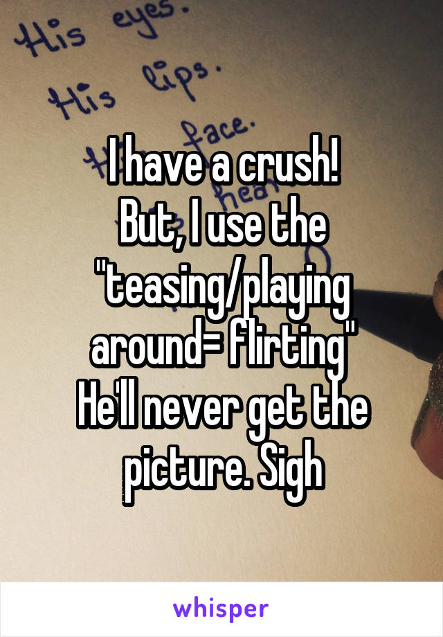 I have a crush!
But, I use the "teasing/playing around= flirting"
He'll never get the picture. Sigh
