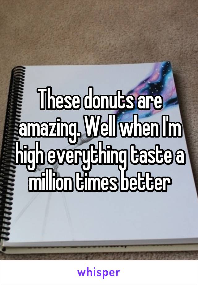 These donuts are amazing. Well when I'm high everything taste a million times better