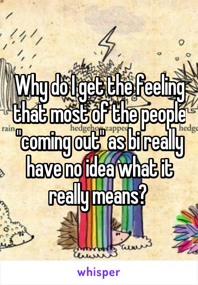 Why do I get the feeling that most of the people "coming out" as bi really have no idea what it really means? 