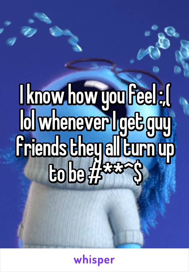 I know how you feel :,( lol whenever I get guy friends they all turn up to be #**^$