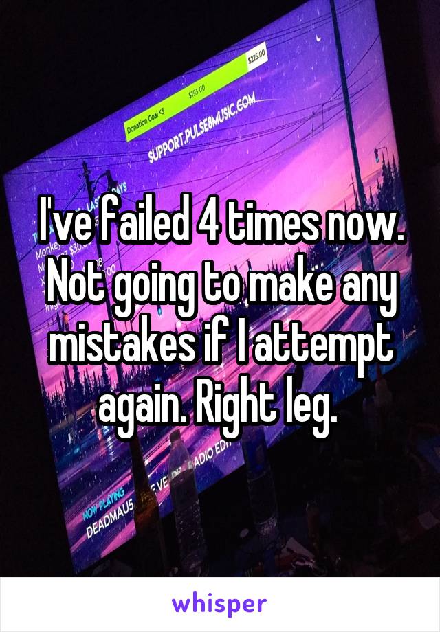 I've failed 4 times now. Not going to make any mistakes if I attempt again. Right leg. 