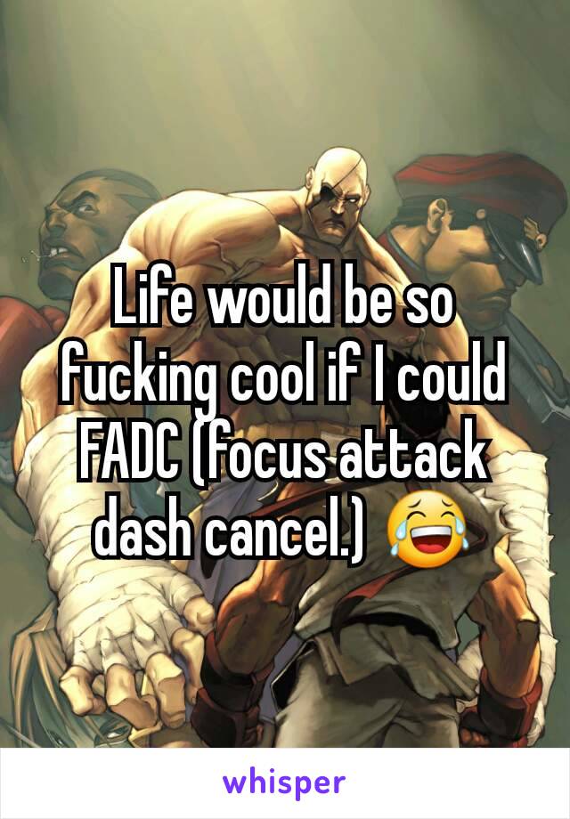 Life would be so fucking cool if I could FADC (focus attack dash cancel.) 😂