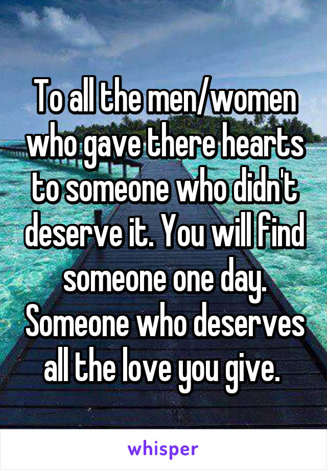 To all the men/women who gave there hearts to someone who didn't deserve it. You will find someone one day. Someone who deserves all the love you give. 