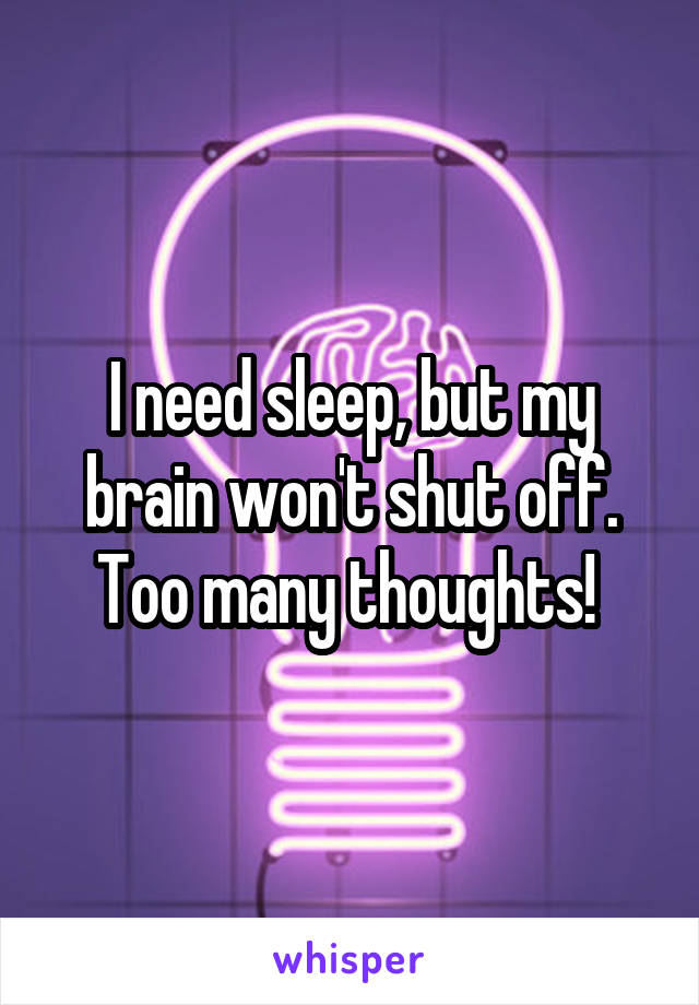 I need sleep, but my brain won't shut off. Too many thoughts! 