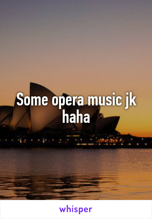 Some opera music jk haha