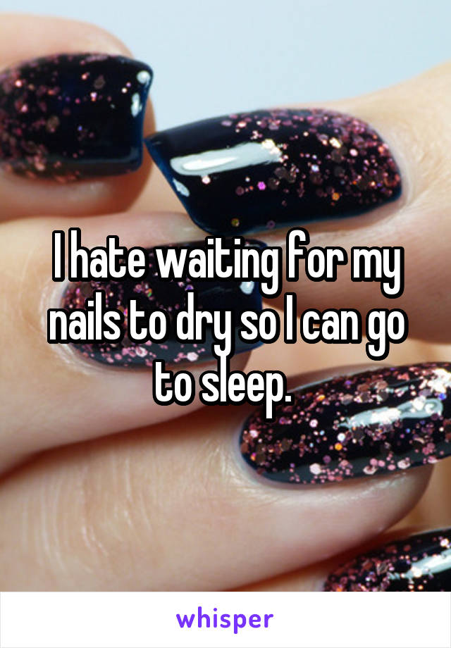 I hate waiting for my nails to dry so I can go to sleep. 