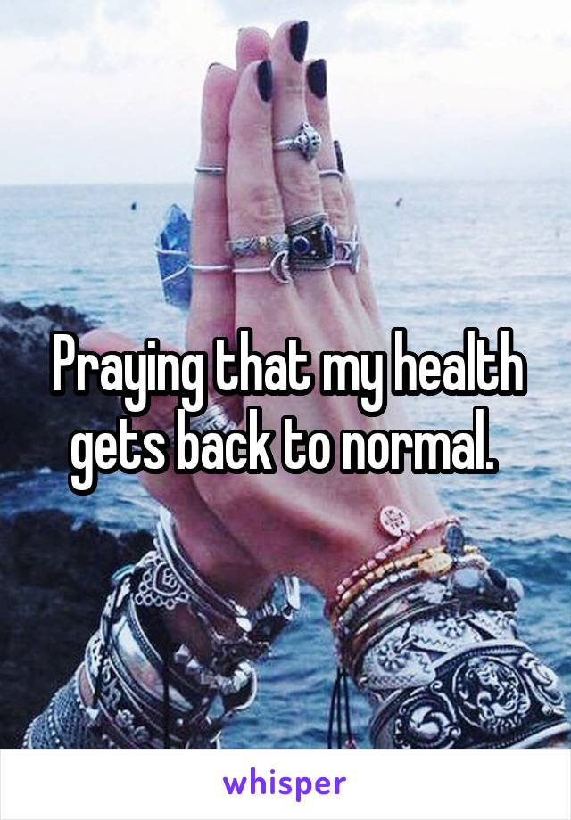 Praying that my health gets back to normal. 