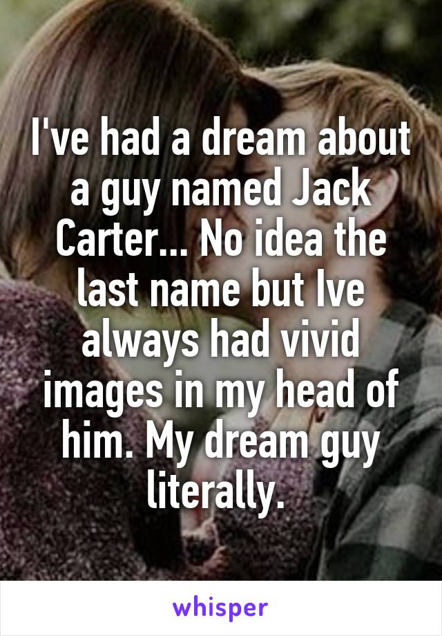 I've had a dream about a guy named Jack Carter... No idea the last name but Ive always had vivid images in my head of him. My dream guy literally. 