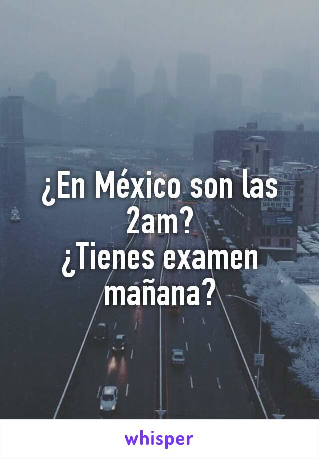 ¿En México son las 2am?
¿Tienes examen mañana?