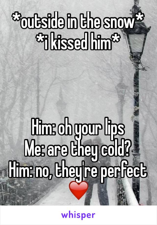 *outside in the snow*
*i kissed him*



Him: oh your lips
Me: are they cold?
Him: no, they're perfect
❤️