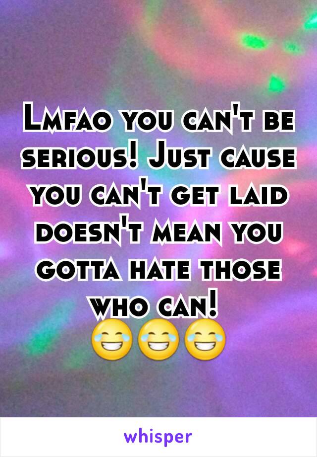 Lmfao you can't be serious! Just cause you can't get laid doesn't mean you gotta hate those who can! 
😂😂😂