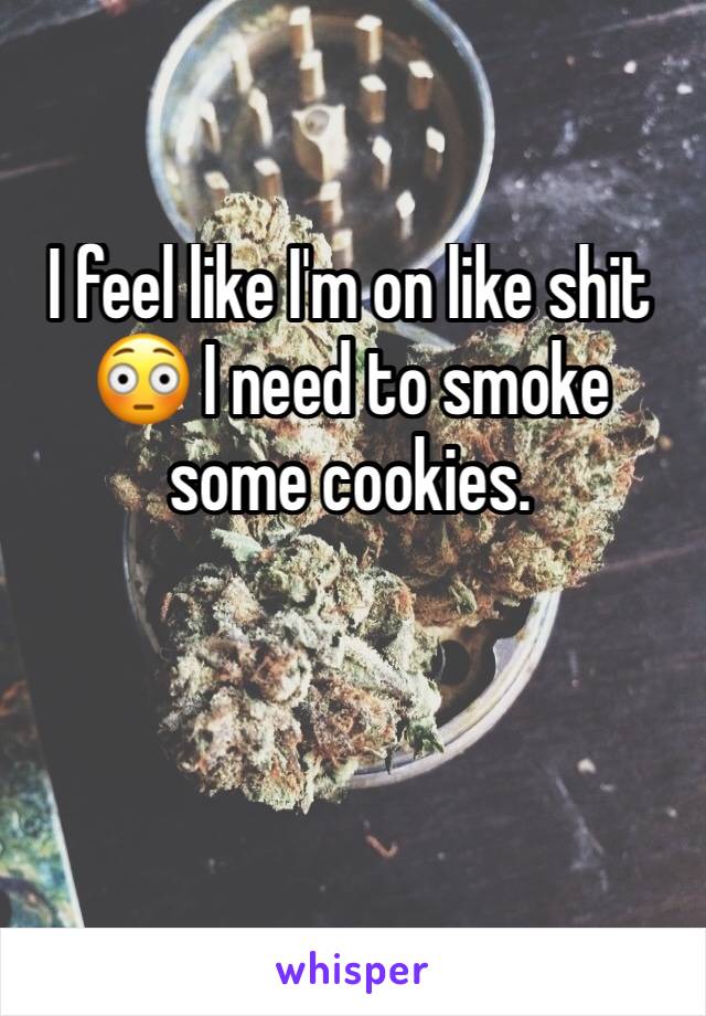 I feel like I'm on like shit 😳 I need to smoke some cookies. 