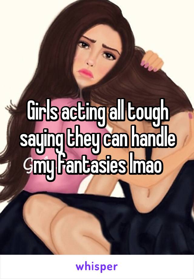 Girls acting all tough saying they can handle my fantasies lmao