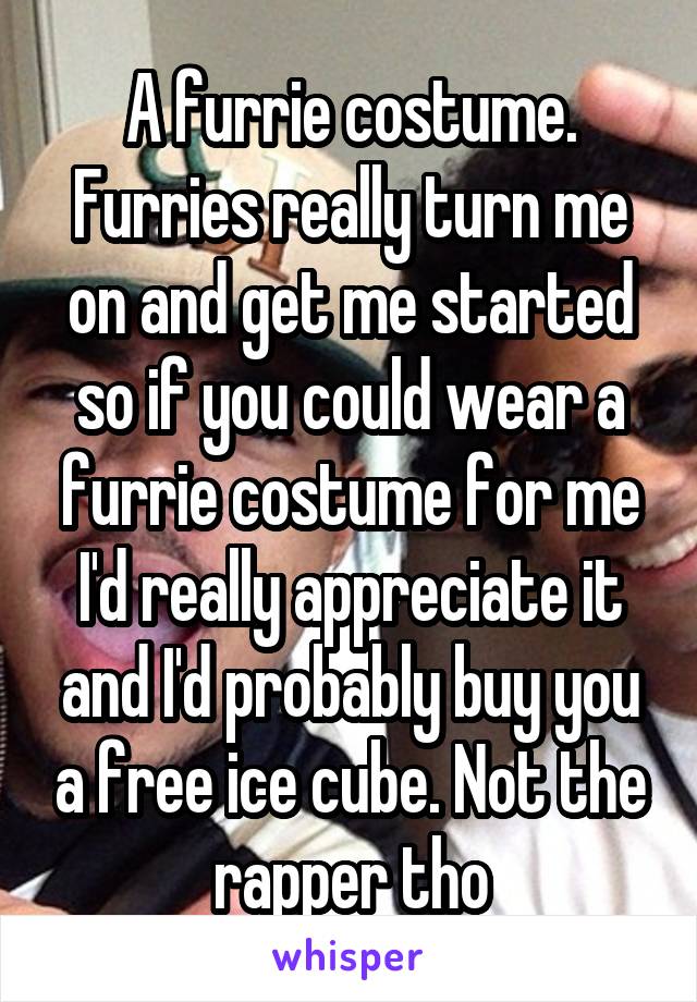 A furrie costume. Furries really turn me on and get me started so if you could wear a furrie costume for me I'd really appreciate it and I'd probably buy you a free ice cube. Not the rapper tho