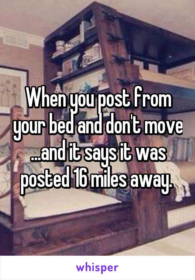 When you post from your bed and don't move ...and it says it was posted 16 miles away. 