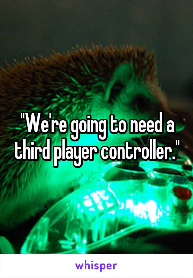 "We're going to need a third player controller."